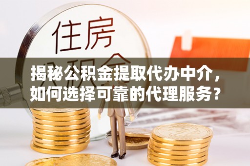 沙县揭秘公积金提取代办中介，如何选择可靠的代理服务？