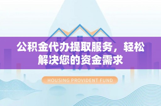 沙县公积金代办提取服务，轻松解决您的资金需求
