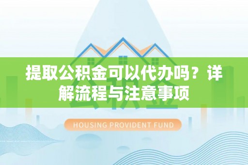 沙县提取公积金可以代办吗？详解流程与注意事项