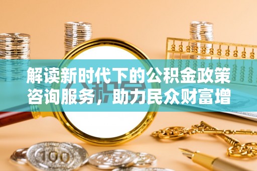 沙县解读新时代下的公积金政策咨询服务，助力民众财富增值与安居梦想