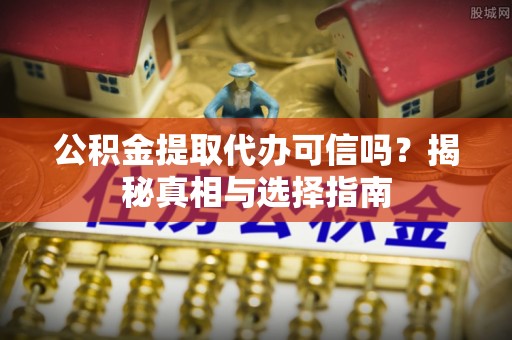 沙县公积金提取代办可信吗？揭秘真相与选择指南