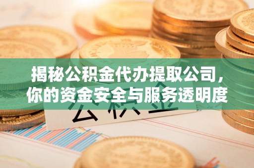 沙县揭秘公积金代办提取公司，你的资金安全与服务透明度指南