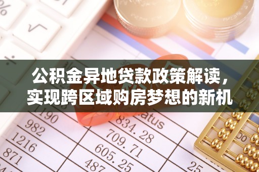 沙县公积金异地贷款政策解读，实现跨区域购房梦想的新机遇