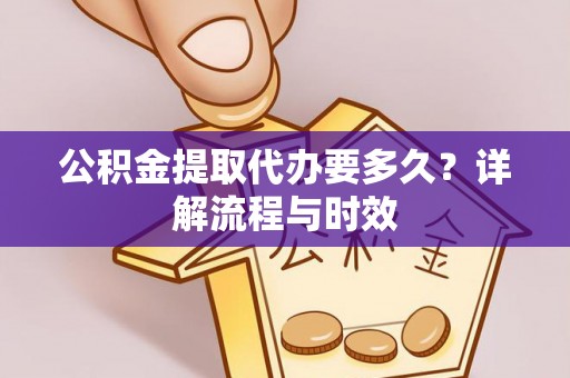 沙县公积金提取代办要多久？详解流程与时效