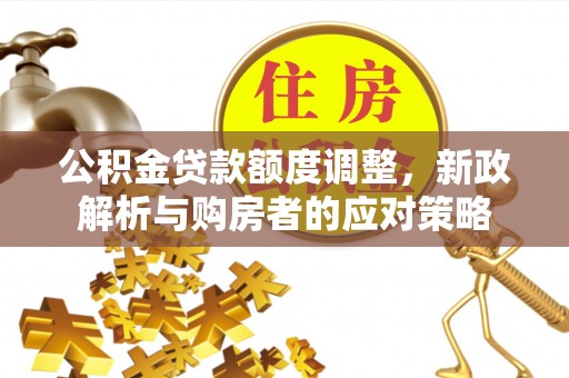 沙县公积金贷款额度调整，新政解析与购房者的应对策略