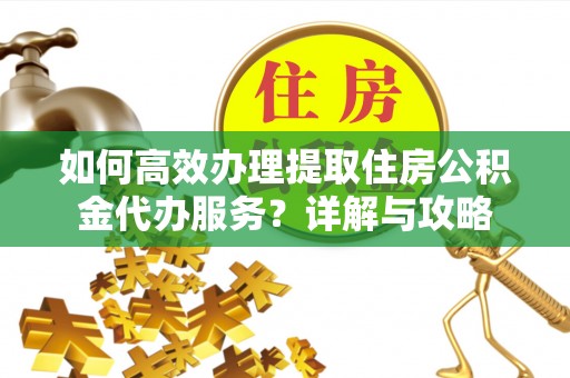 沙县如何高效办理提取住房公积金代办服务？详解与攻略