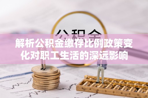 沙县解析公积金缴存比例政策变化对职工生活的深远影响