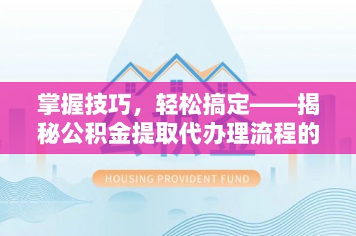 沙县掌握技巧，轻松搞定——揭秘公积金提取代办理流程的关键步骤