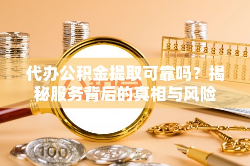 沙县代办公积金提取可靠吗？揭秘服务背后的真相与风险