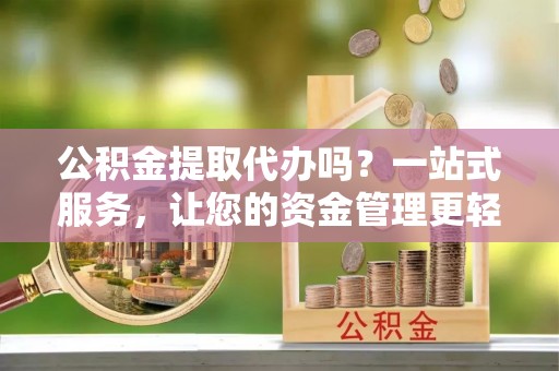 沙县公积金提取代办吗？一站式服务，让您的资金管理更轻松