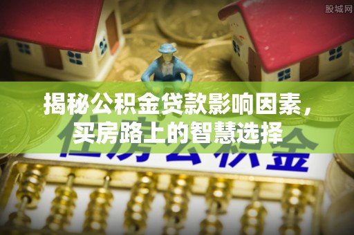 沙县揭秘公积金贷款影响因素，买房路上的智慧选择