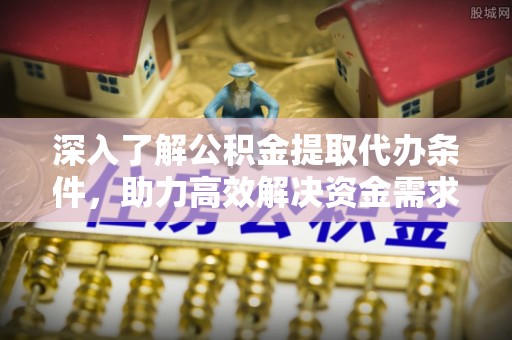 沙县深入了解公积金提取代办条件，助力高效解决资金需求