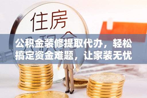 沙县公积金装修提取代办，轻松搞定资金难题，让家装无忧
