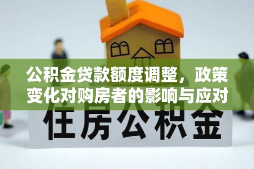 沙县公积金贷款额度调整，政策变化对购房者的影响与应对策略
