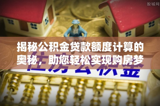 沙县揭秘公积金贷款额度计算的奥秘，助您轻松实现购房梦想
