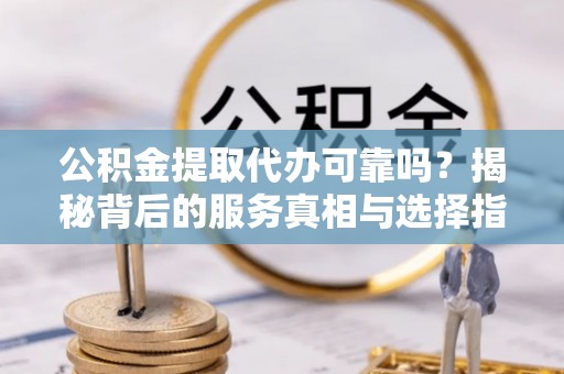 沙县公积金提取代办可靠吗？揭秘背后的服务真相与选择指南