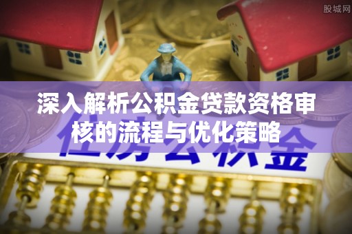 沙县深入解析公积金贷款资格审核的流程与优化策略