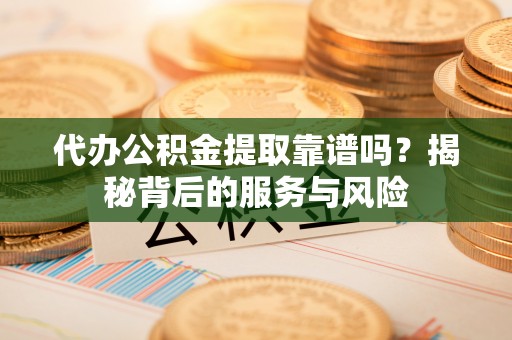 沙县代办公积金提取靠谱吗？揭秘背后的服务与风险