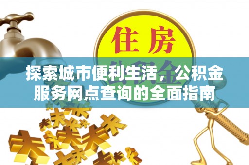 沙县探索城市便利生活，公积金服务网点查询的全面指南