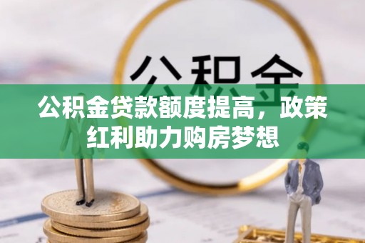 沙县公积金贷款额度提高，政策红利助力购房梦想