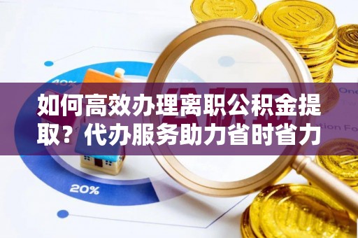 沙县如何高效办理离职公积金提取？代办服务助力省时省力