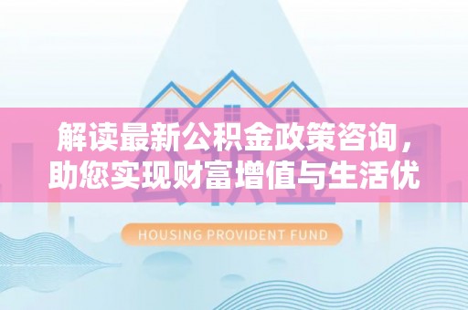沙县解读最新公积金政策咨询，助您实现财富增值与生活优化