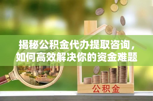 沙县揭秘公积金代办提取咨询，如何高效解决你的资金难题