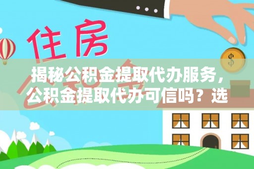 沙县揭秘公积金提取代办服务，公积金提取代办可信吗？选择前你需要知道的真相