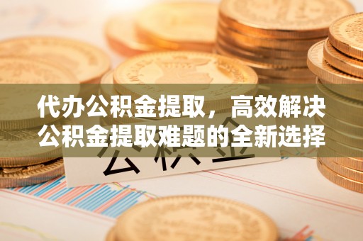 沙县代办公积金提取，高效解决公积金提取难题的全新选择