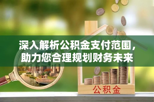 沙县深入解析公积金支付范围，助力您合理规划财务未来