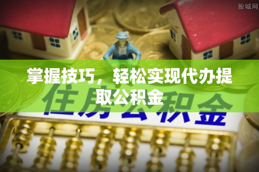 沙县掌握技巧，轻松实现代办提取公积金