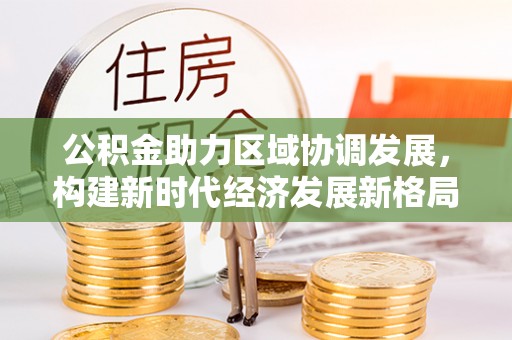 沙县公积金助力区域协调发展，构建新时代经济发展新格局