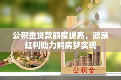 沙县公积金贷款额度提高，政策红利助力购房梦实现