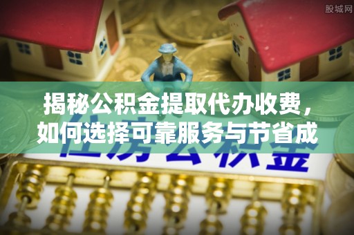 沙县揭秘公积金提取代办收费，如何选择可靠服务与节省成本？