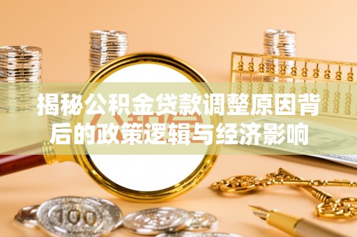 沙县揭秘公积金贷款调整原因背后的政策逻辑与经济影响