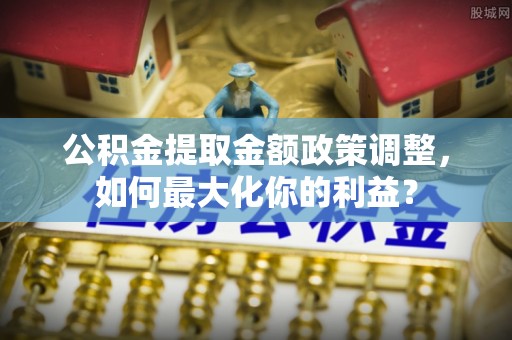 沙县公积金提取金额政策调整，如何最大化你的利益？