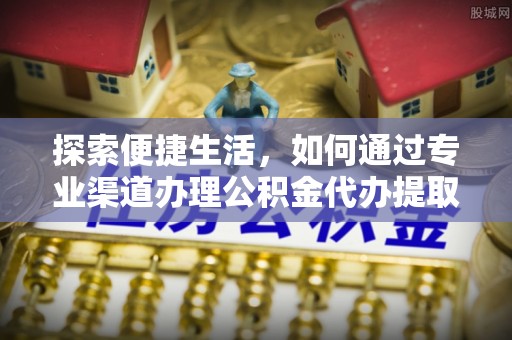 沙县探索便捷生活，如何通过专业渠道办理公积金代办提取业务