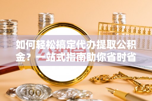 沙县如何轻松搞定代办提取公积金？一站式指南助你省时省心