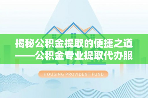 沙县揭秘公积金提取的便捷之道——公积金专业提取代办服务解析