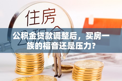 沙县公积金贷款调整后，买房一族的福音还是压力？