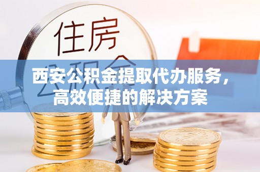 沙县西安公积金提取代办服务，高效便捷的解决方案
