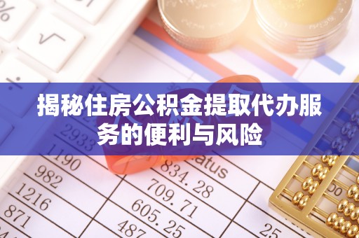 沙县揭秘住房公积金提取代办服务的便利与风险