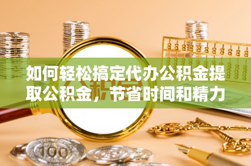 沙县如何轻松搞定代办公积金提取公积金，节省时间和精力的秘密武器