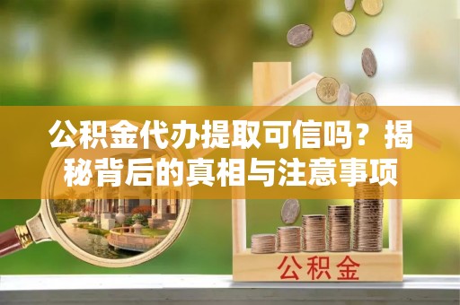 沙县公积金代办提取可信吗？揭秘背后的真相与注意事项