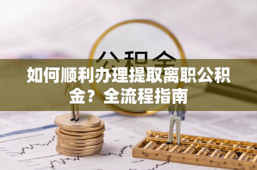 沙县如何顺利办理提取离职公积金？全流程指南
