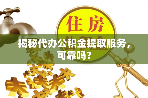 沙县揭秘代办公积金提取服务，可靠吗？