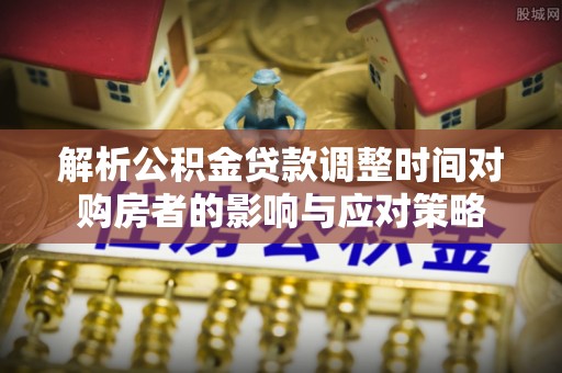 沙县解析公积金贷款调整时间对购房者的影响与应对策略