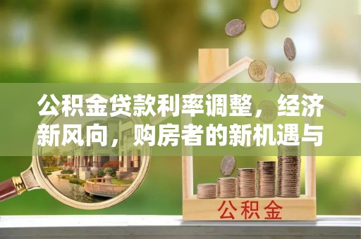 沙县公积金贷款利率调整，经济新风向，购房者的新机遇与挑战