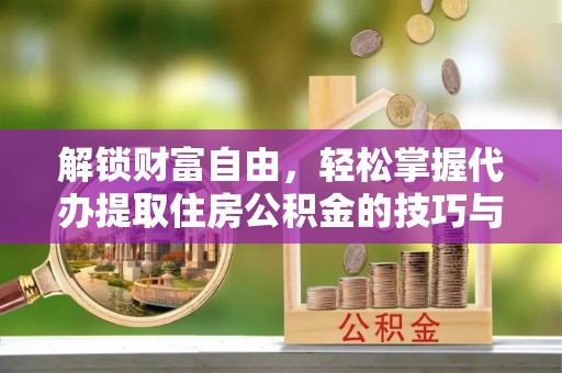 沙县解锁财富自由，轻松掌握代办提取住房公积金的技巧与攻略