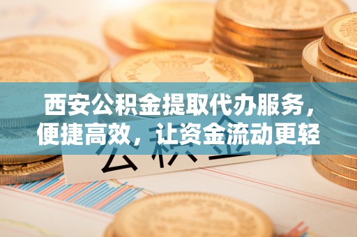 沙县西安公积金提取代办服务，便捷高效，让资金流动更轻松